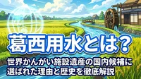 葛西用水とは？世界かんがい施設遺産の国内候補に選ばれた理由と歴史を徹底解説