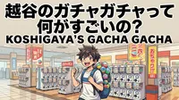 越谷のガチャガチャって何がすごいの？