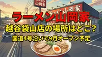 ラーメン山岡家 越谷袋山店の場所はどこ?国道4号沿いで9月オープン予定