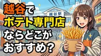 越谷でポテト専門店ならどこがおすすめ？